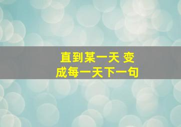 直到某一天 变成每一天下一句